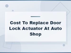 Cost to Replace Door Lock Actuator at Auto Shop