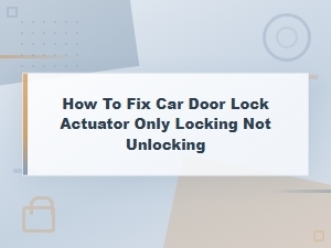 Car Door Lock Actuator Only Locks Not Unlocking Fix Guide